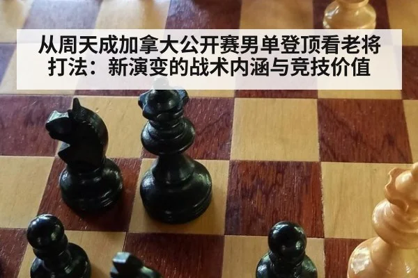 从周天成加拿大公开赛男单登顶看老将打法：新演变的战术内涵与竞技价值