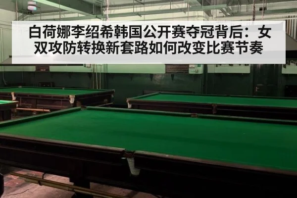 白荷娜李绍希韩国公开赛夺冠背后：女双攻防转换新套路如何改变比赛节奏