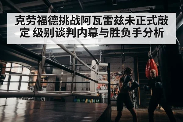 克劳福德挑战阿瓦雷兹未正式敲定 级别谈判内幕与胜负手分析